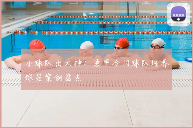 小球队出大神？意甲冷门球队培养球星案例盘点
