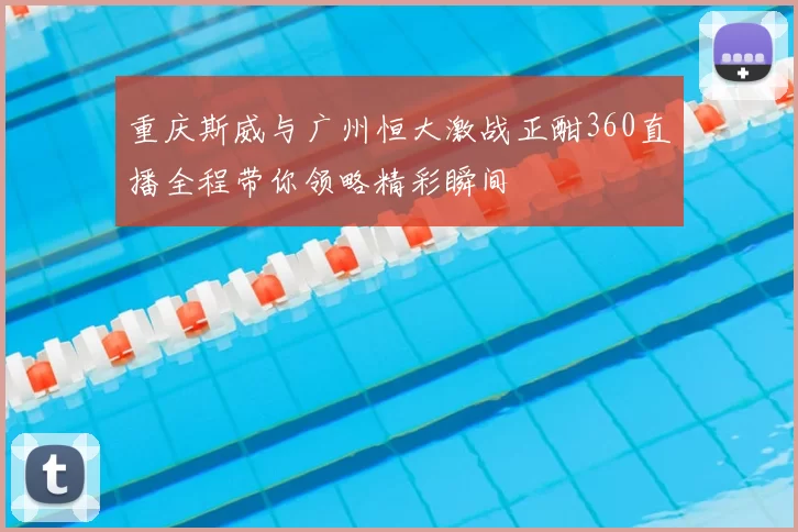 重庆斯威与广州恒大激战正酣360直播全程带你领略精彩瞬间