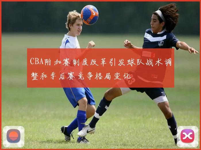 CBA附加赛制度改革引发球队战术调整和季后赛竞争格局变化