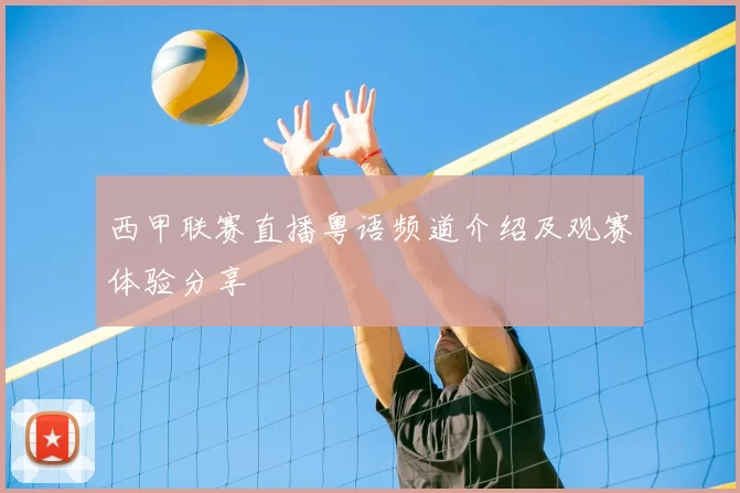 西甲联赛直播粤语频道介绍及观赛体验分享