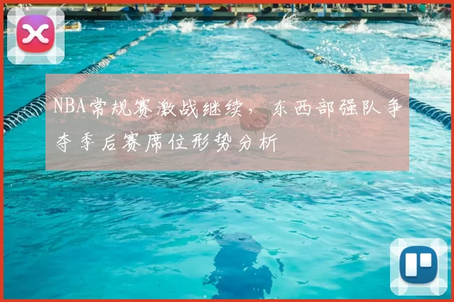 NBA常规赛激战继续，东西部强队争夺季后赛席位形势分析