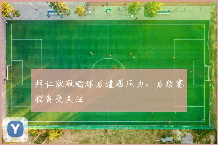 拜仁欧冠输球后遭遇压力，后续赛程备受关注