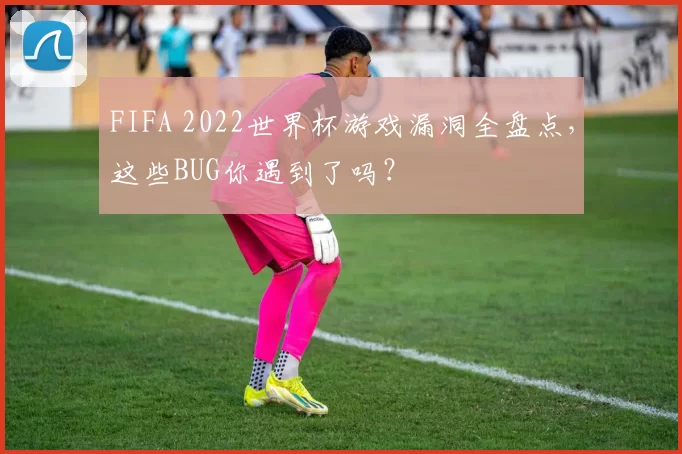 FIFA 2022世界杯游戏漏洞全盘点，这些BUG你遇到了吗？
