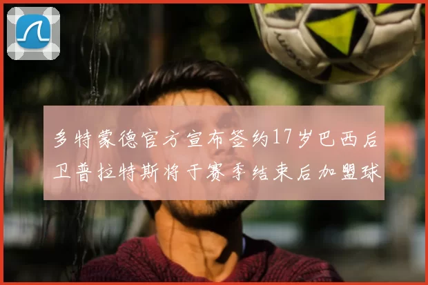 多特蒙德官方宣布签约17岁巴西后卫普拉特斯将于赛季结束后加盟球队