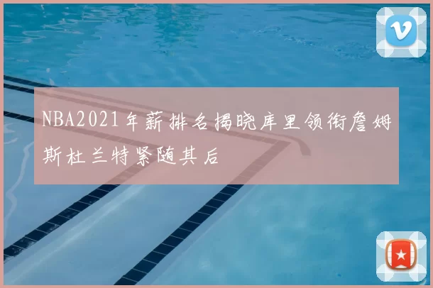 NBA2021年薪排名揭晓库里领衔詹姆斯杜兰特紧随其后