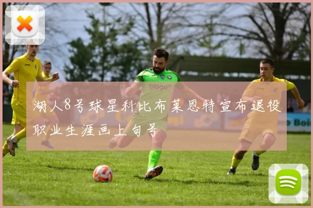 湖人8号球星科比布莱恩特宣布退役职业生涯画上句号