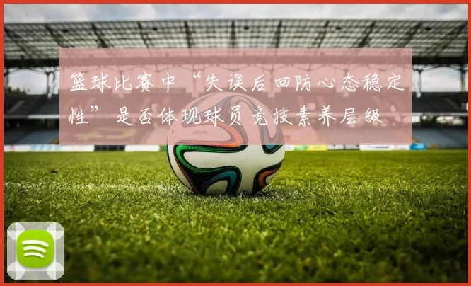篮球比赛中“失误后回防心态稳定性”是否体现球员竞技素养层级
