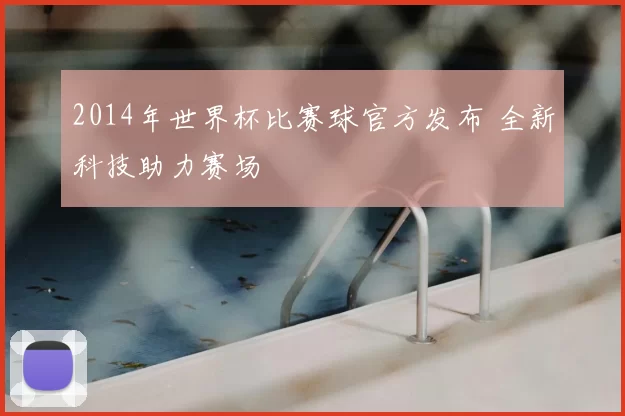 2014年世界杯比赛球官方发布 全新科技助力赛场