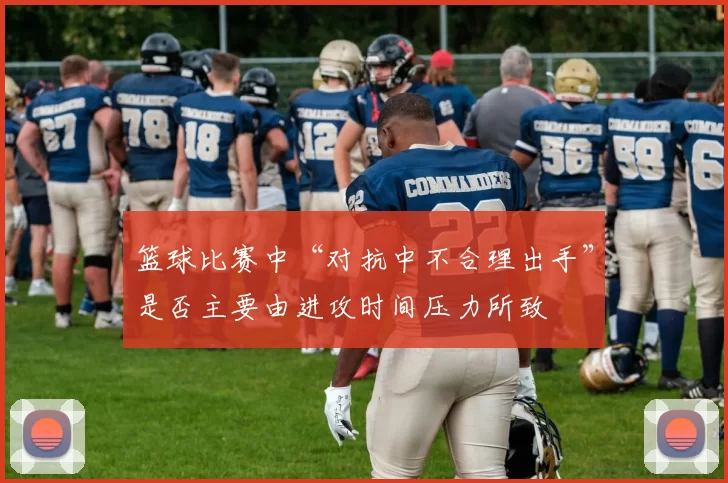 篮球比赛中“对抗中不合理出手”是否主要由进攻时间压力所致