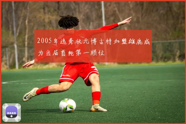 2005年选秀状元博古特加盟雄鹿成为当届首轮第一顺位
