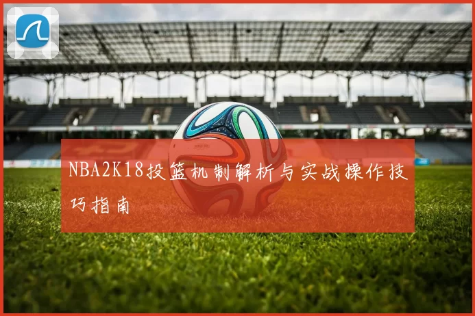 NBA2K18投篮机制解析与实战操作技巧指南