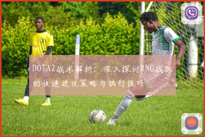 DOTA2战术解析：深入探讨RNG战队的快速进攻策略与执行技巧