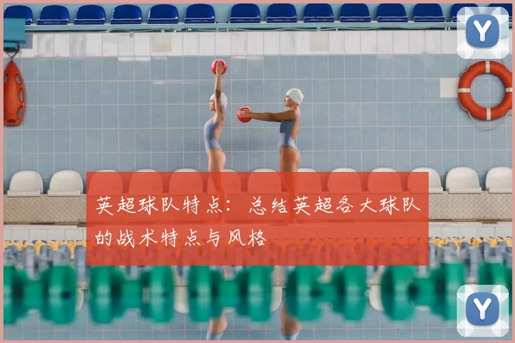 英超球队特点：总结英超各大球队的战术特点与风格