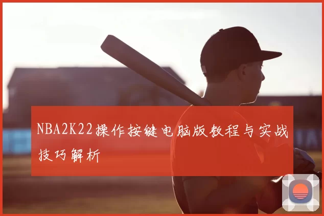 NBA2K22操作按键电脑版教程与实战技巧解析