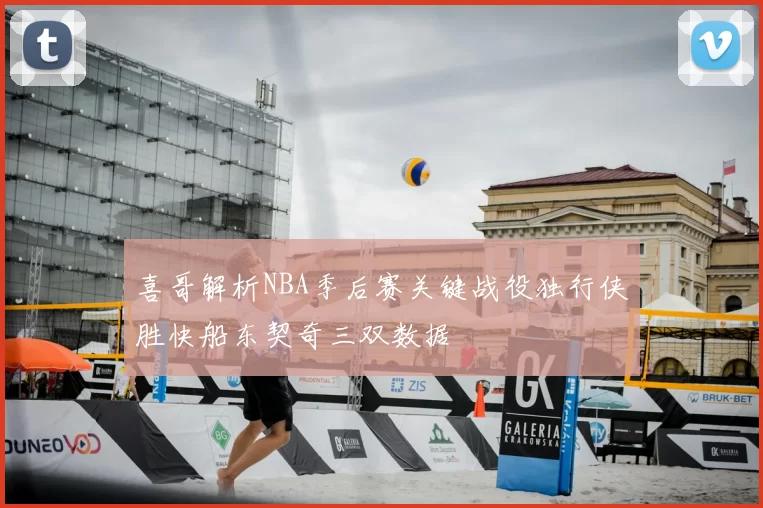 喜哥解析NBA季后赛关键战役独行侠胜快船东契奇三双数据