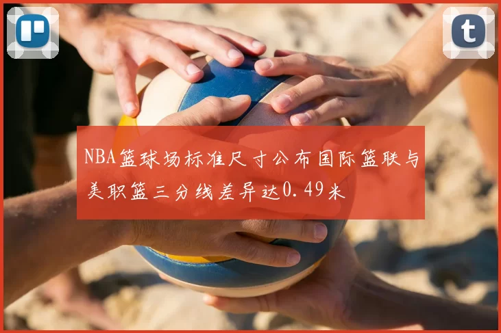 NBA篮球场标准尺寸公布国际篮联与美职篮三分线差异达0.49米