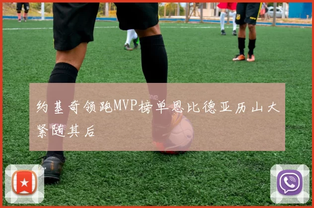 约基奇领跑MVP榜单恩比德亚历山大紧随其后