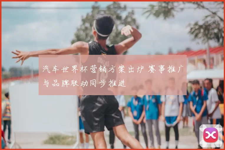 汽车世界杯营销方案出炉 赛事推广与品牌联动同步推进