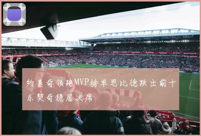 约基奇领跑MVP榜单恩比德跌出前十东契奇稳居次席