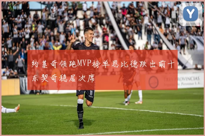 约基奇领跑MVP榜单恩比德跌出前十东契奇稳居次席