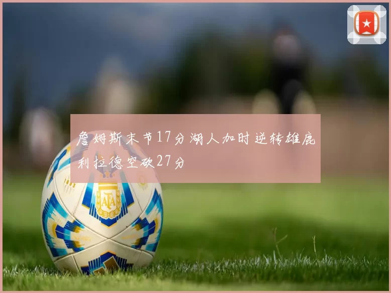 詹姆斯末节17分湖人加时逆转雄鹿利拉德空砍27分
