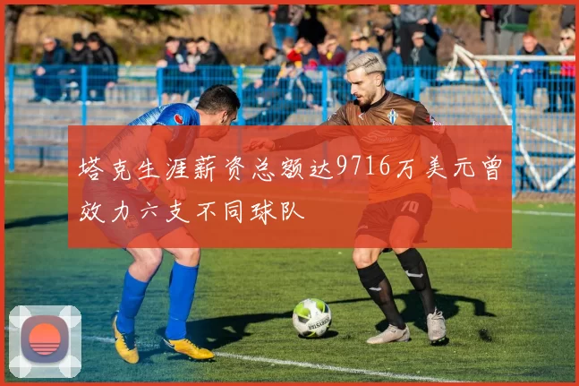 塔克生涯薪资总额达9716万美元曾效力六支不同球队