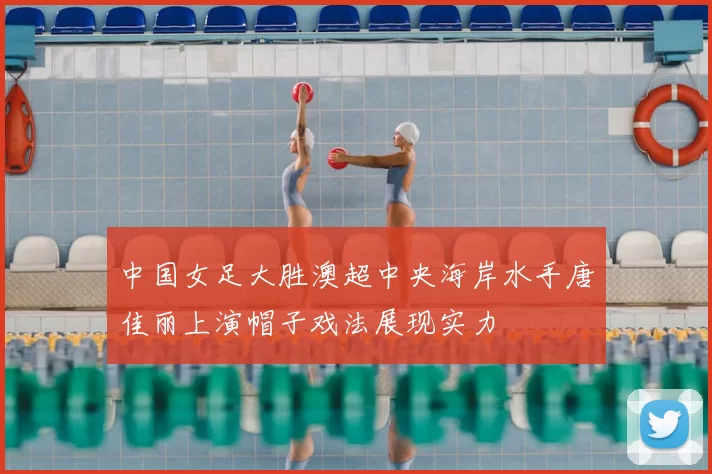 中国女足大胜澳超中央海岸水手唐佳丽上演帽子戏法展现实力