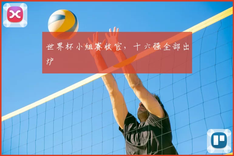 世界杯小组赛收官,十六强全部出炉
