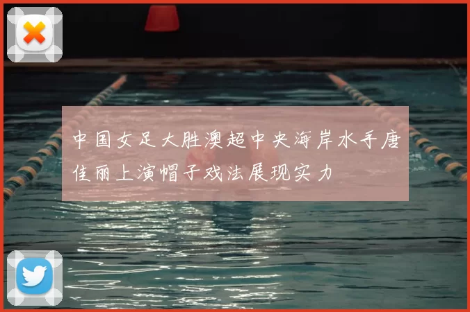 中国女足大胜澳超中央海岸水手唐佳丽上演帽子戏法展现实力