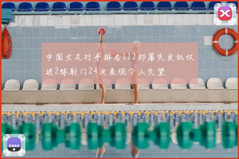 中国女足对手排名112却屡失良机仅进2球射门24次表现令人失望