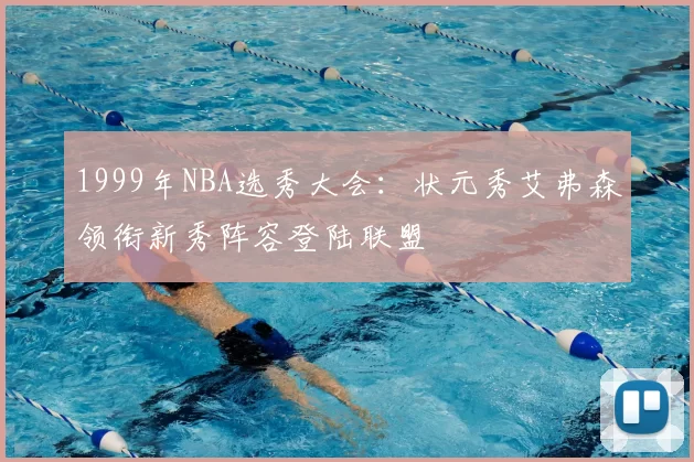 1999年NBA选秀大会：状元秀艾弗森领衔新秀阵容登陆联盟