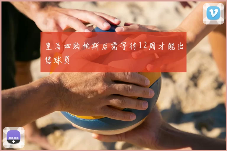 皇马回购帕斯后需等待12周才能出售球员