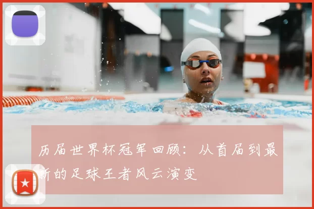 历届世界杯冠军回顾：从首届到最新的足球王者风云演变