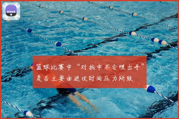 篮球比赛中“对抗中不合理出手”是否主要由进攻时间压力所致