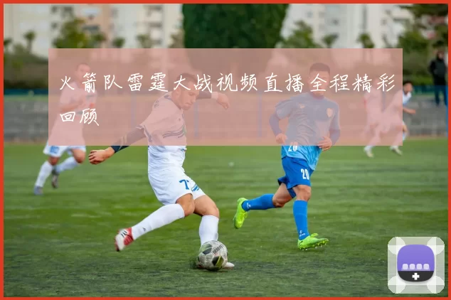 火箭队雷霆大战视频直播全程精彩回顾