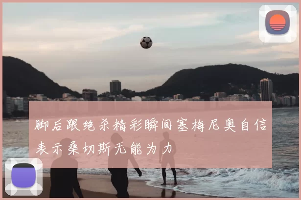 脚后跟绝杀精彩瞬间塞梅尼奥自信表示桑切斯无能为力