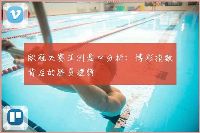 欧冠决赛亚洲盘口分析：博彩指数背后的胜负逻辑