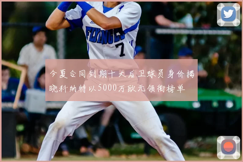 今夏合同到期十大后卫球员身价揭晓科纳特以5000万欧元领衔榜单
