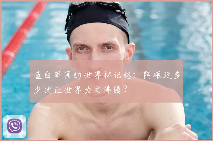 蓝白军团的世界杯记忆：阿根廷多少次让世界为之沸腾？