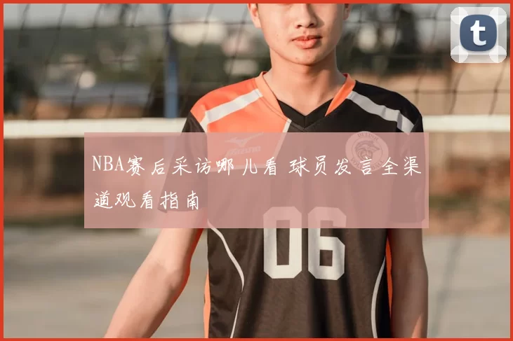 NBA赛后采访哪儿看 球员发言全渠道观看指南