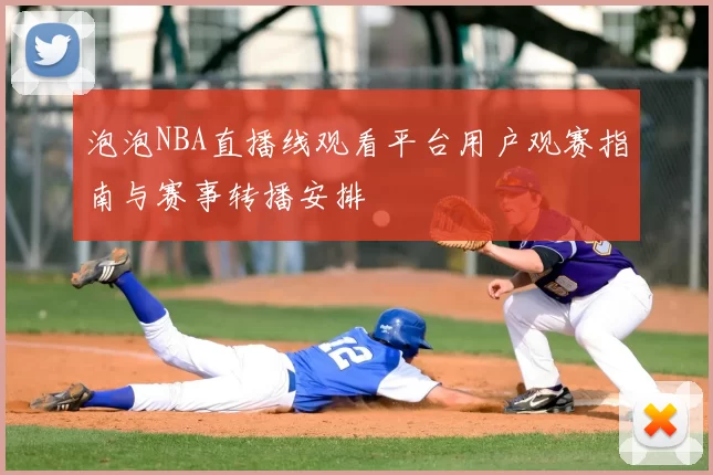 泡泡NBA直播线观看平台用户观赛指南与赛事转播安排