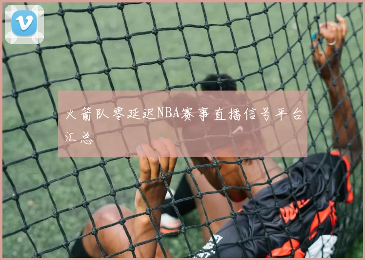 火箭队零延迟NBA赛事直播信号平台汇总