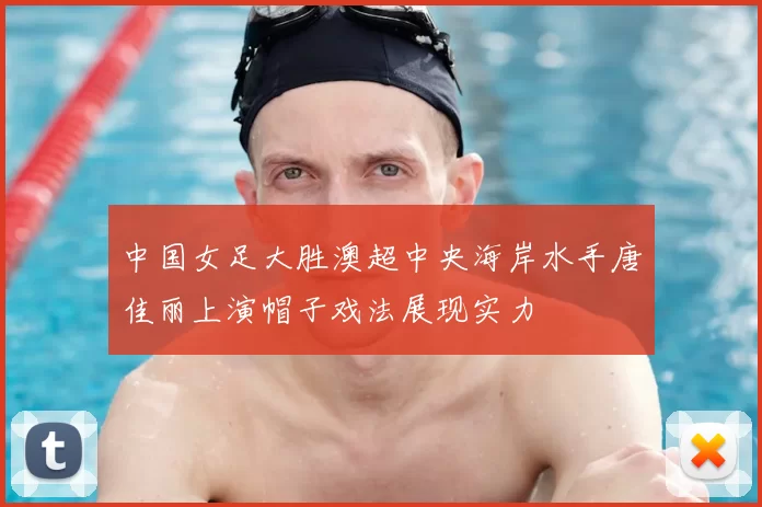 中国女足大胜澳超中央海岸水手唐佳丽上演帽子戏法展现实力