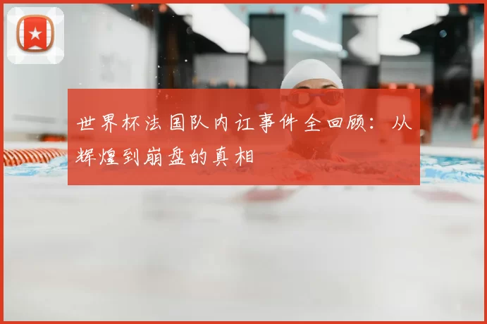 世界杯法国队内讧事件全回顾：从辉煌到崩盘的真相