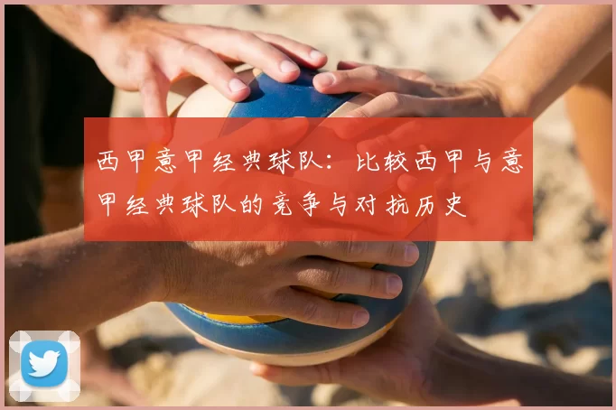 西甲意甲经典球队：比较西甲与意甲经典球队的竞争与对抗历史