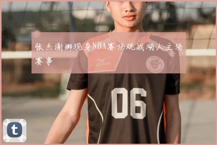 张杰谢娜现身NBA赛场观战湖人主场赛事