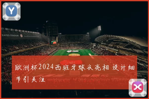 欧洲杯2024西班牙球衣亮相 设计细节引关注