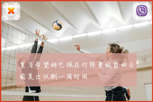 皇马希望姆巴佩在对阵曼城首回合前复出仅剩一周时间