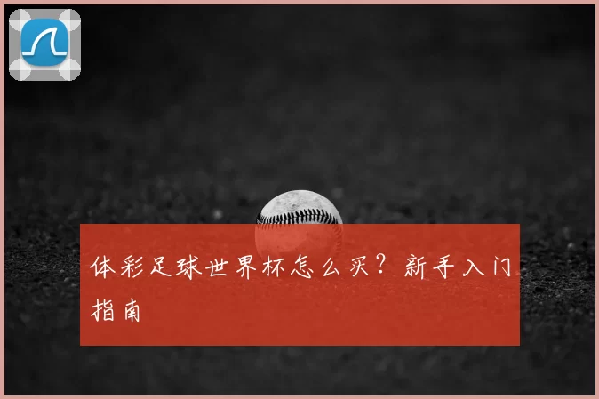 体彩足球世界杯怎么买?新手入门指南