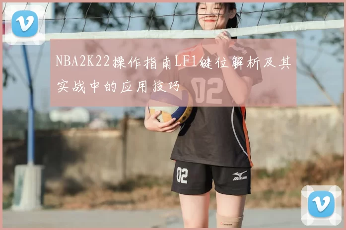 NBA2K22操作指南LF1键位解析及其实战中的应用技巧